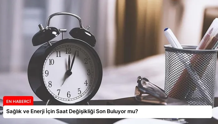 Sağlık ve Enerji İçin Saat Değişikliği Son Buluyor mu?