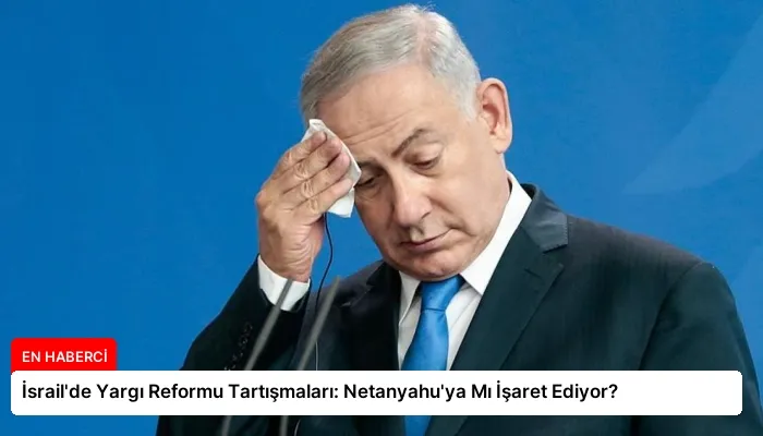 İsrail’de Yargı Reformu Tartışmaları: Netanyahu’ya Mı İşaret Ediyor?