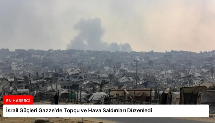İsrail Güçleri Gazze’de Topçu ve Hava Saldırıları Düzenledi