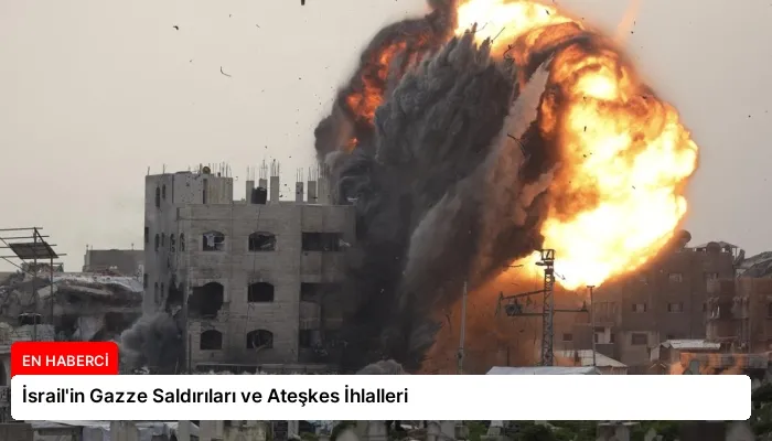 İsrail’in Gazze Saldırıları ve Ateşkes İhlalleri