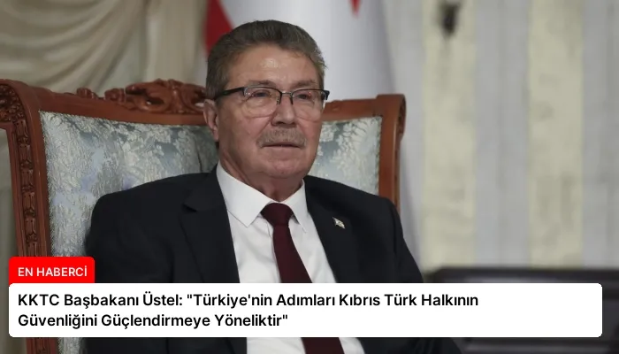KKTC Başbakanı Üstel: “Türkiye’nin Adımları Kıbrıs Türk Halkının Güvenliğini Güçlendirmeye Yöneliktir”