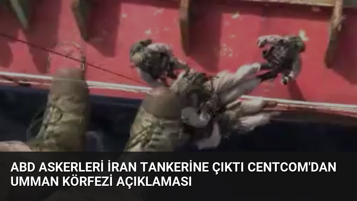 ABD askerleri İran tankerine çıktı CENTCOM’dan Umman Körfezi açıklaması