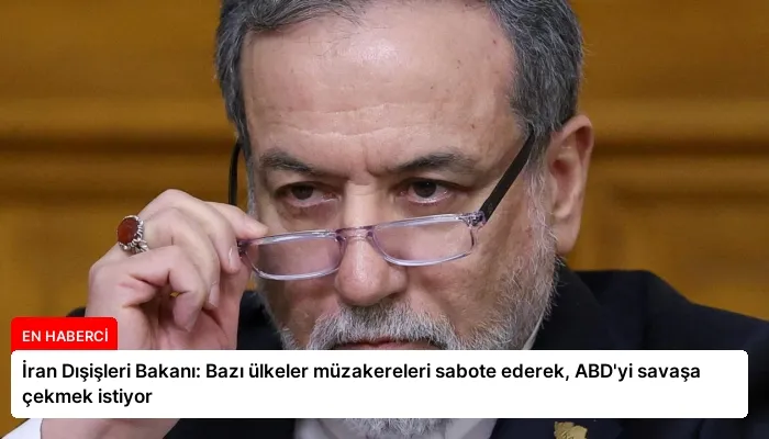 İran Dışişleri Bakanı: Bazı ülkeler müzakereleri sabote ederek, ABD’yi savaşa çekmek istiyor