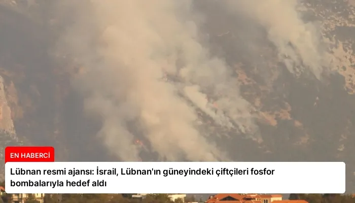 Lübnan resmi ajansı: İsrail, Lübnan’ın güneyindeki çiftçileri fosfor bombalarıyla hedef aldı