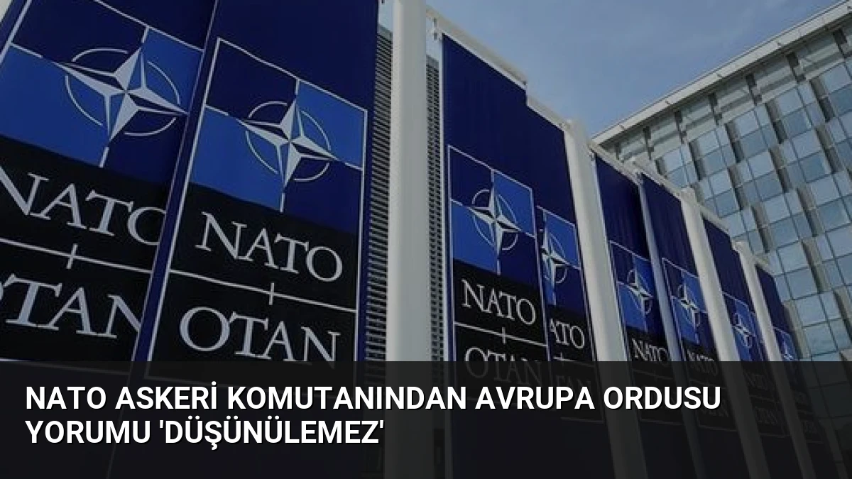 NATO askeri komutanından Avrupa Ordusu yorumu ‘Düşünülemez’