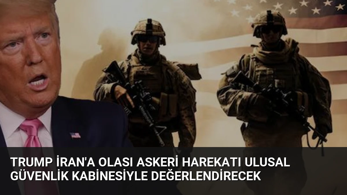 Trump İran’a Olası Askeri Harekatı Ulusal Güvenlik Kabinesiyle Değerlendirecek
