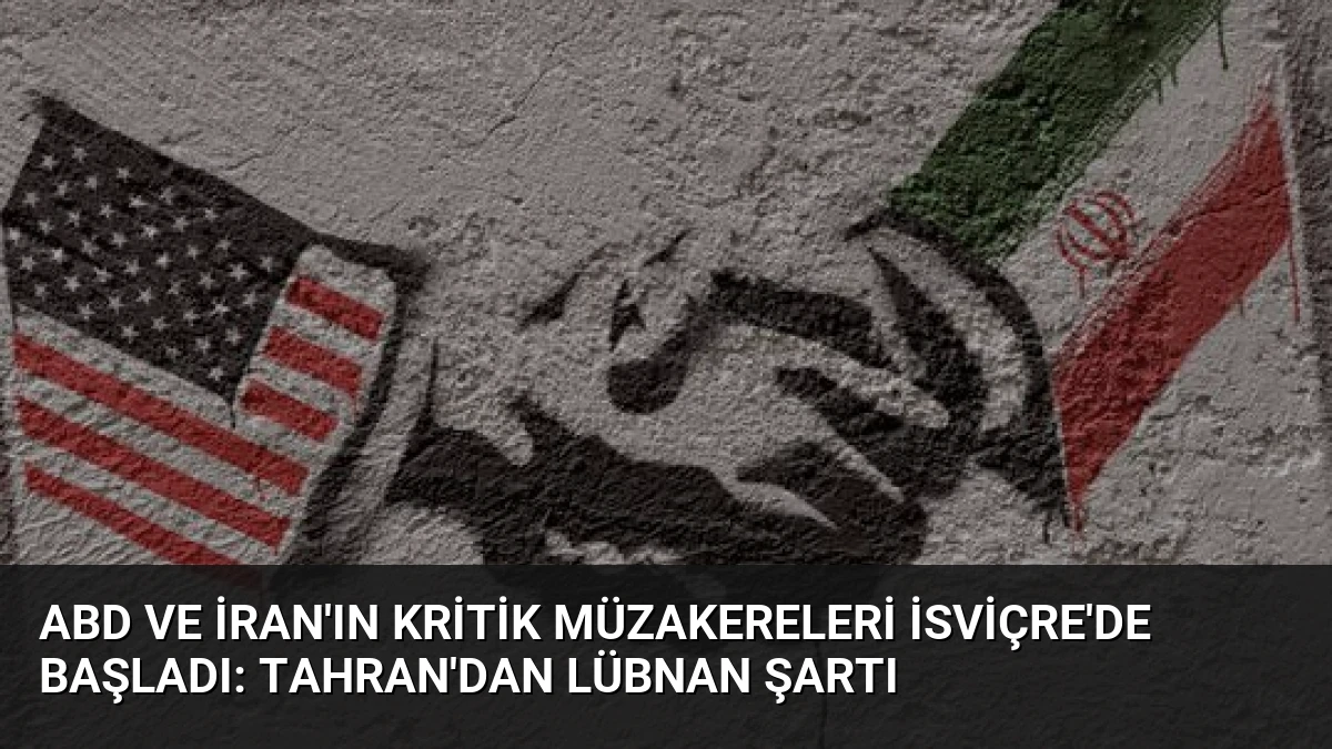 ABD ve İran’ın Kritik Müzakereleri İsviçre’de Başladı: Tahran’dan Lübnan Şartı
