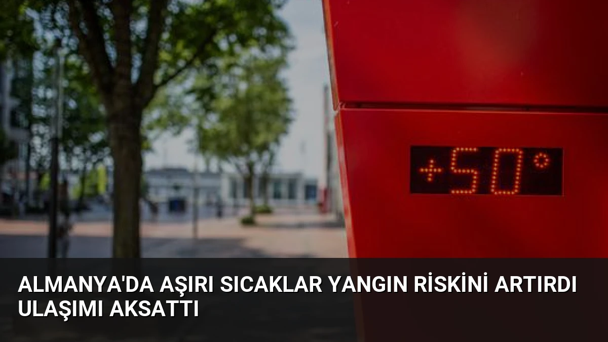 Almanya’da aşırı sıcaklar yangın riskini artırdı ulaşımı aksattı