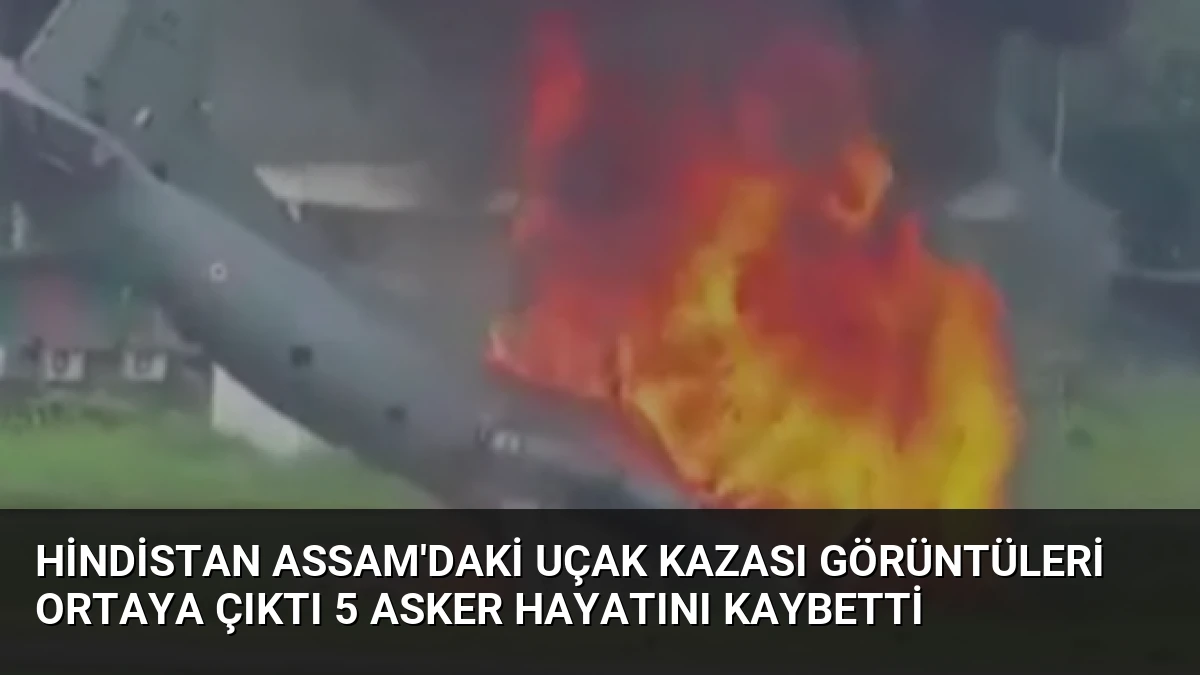 Hindistan Assam’daki uçak kazası görüntüleri ortaya çıktı 5 asker hayatını kaybetti