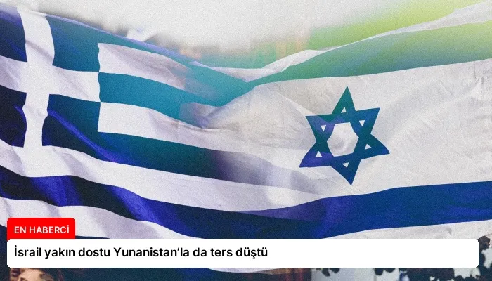 İsrail yakın dostu Yunanistan’la da ters düştü