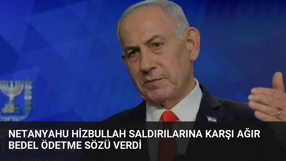 Netanyahu Hizbullah Saldırılarına Karşı Ağır Bedel Ödetme Sözü Verdi