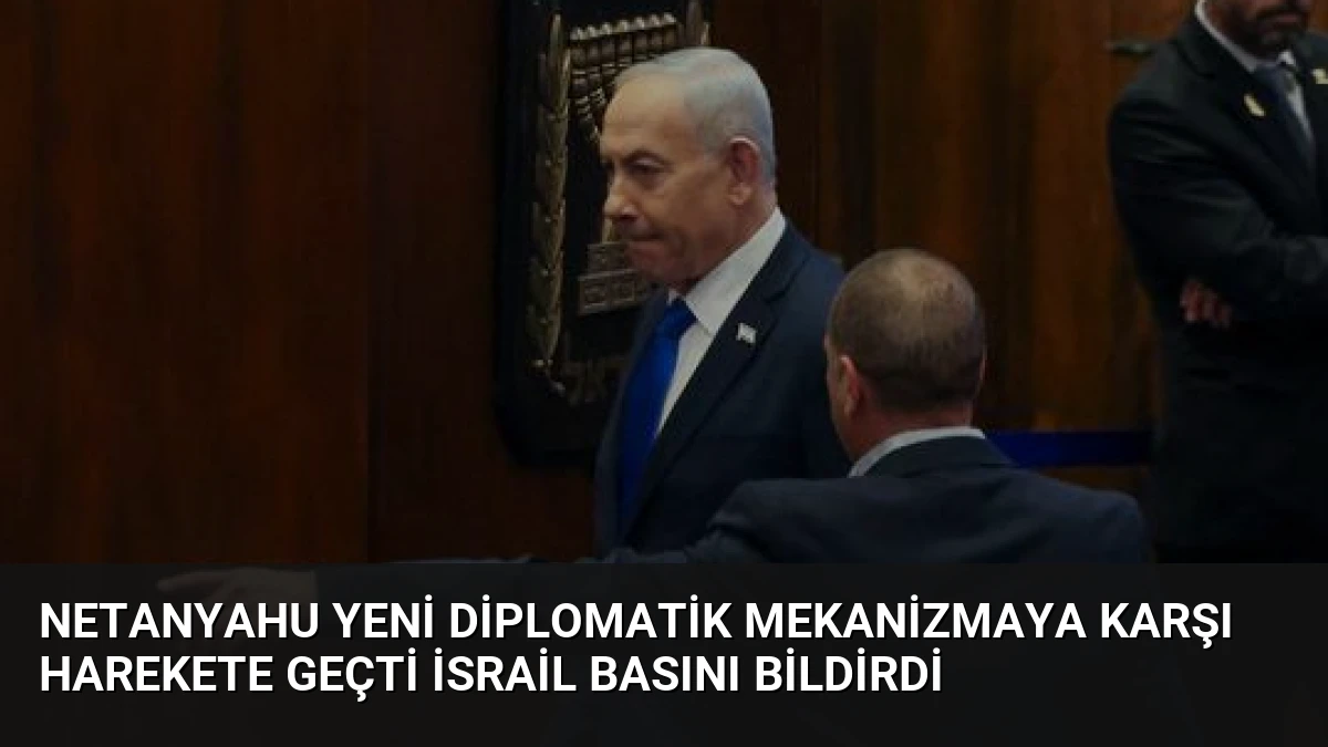 Netanyahu Yeni Diplomatik Mekanizmaya Karşı Harekete Geçti İsrail Basını Bildirdi