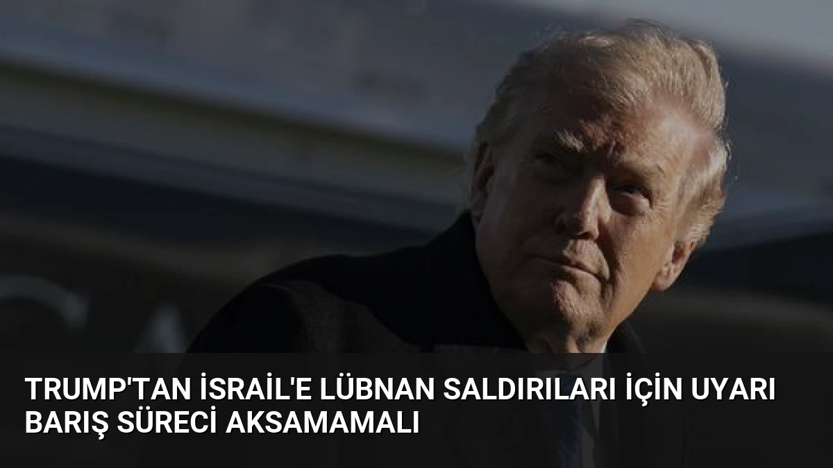 Trump’tan İsrail’e Lübnan Saldırıları İçin Uyarı Barış Süreci Aksamamalı