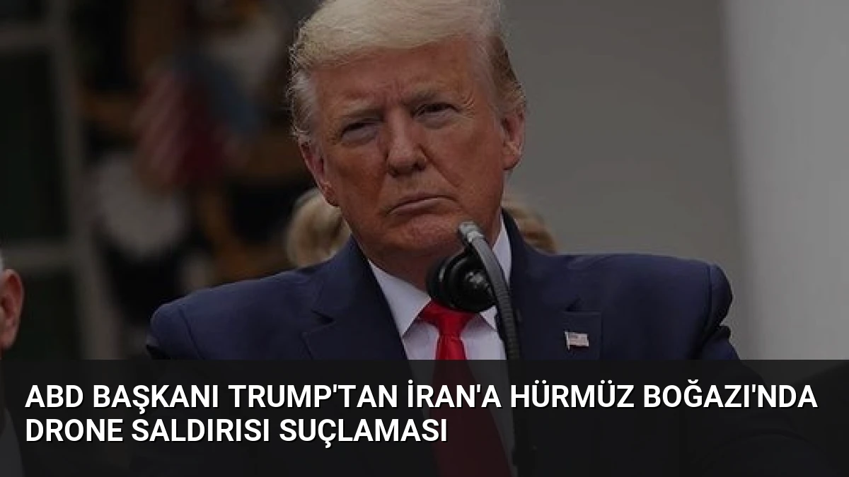 ABD Başkanı Trump’tan İran’a Hürmüz Boğazı’nda Drone Saldırısı Suçlaması
