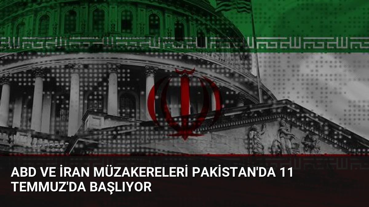 ABD ve İran Müzakereleri Pakistan’da 11 Temmuz’da Başlıyor