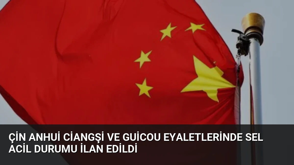 Çin Anhui Ciangşi ve Guicou Eyaletlerinde Sel Acil Durumu İlan Edildi