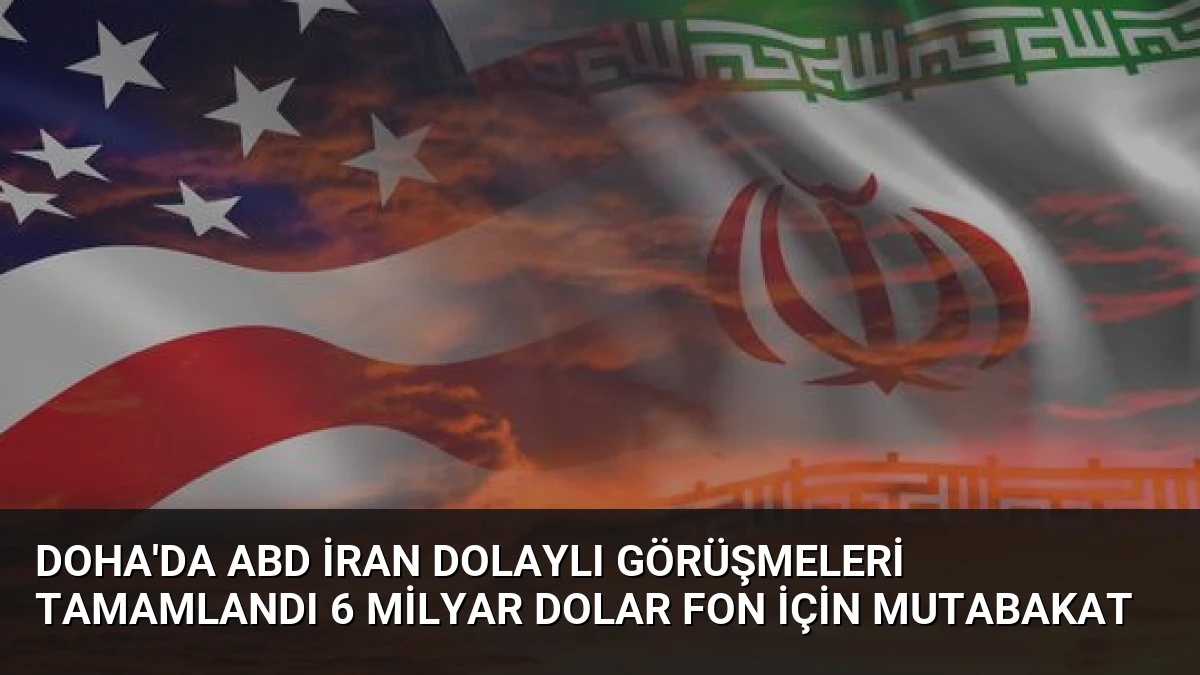 Doha’da ABD İran Dolaylı Görüşmeleri Tamamlandı 6 Milyar Dolar Fon İçin Mutabakat
