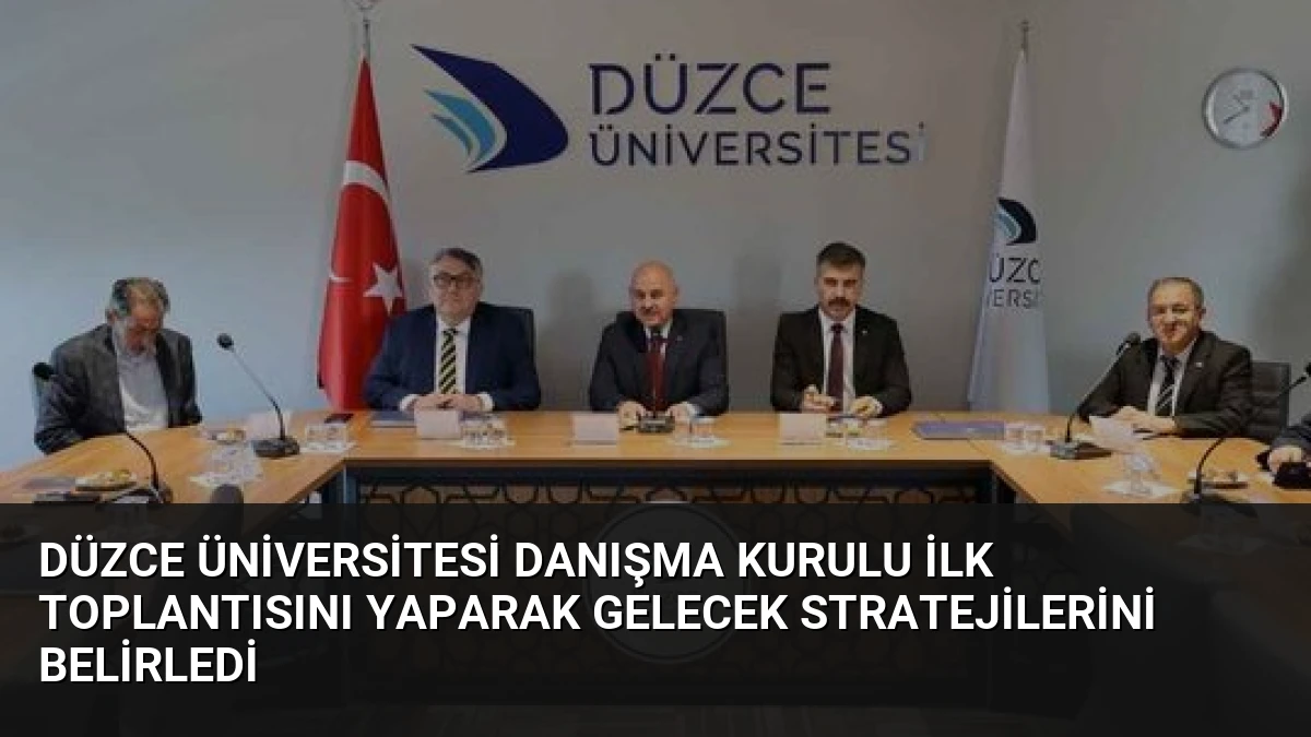 Düzce Üniversitesi Danışma Kurulu İlk Toplantısını Yaparak Gelecek Stratejilerini Belirledi