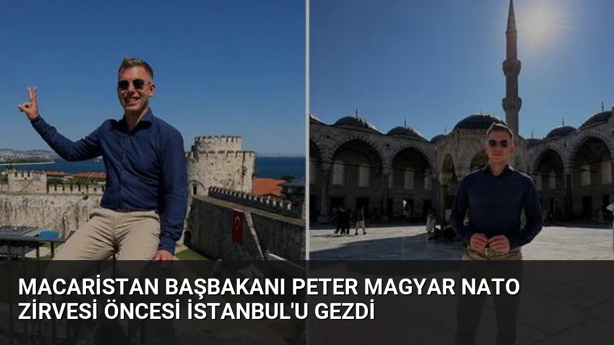 Macaristan Başbakanı Peter Magyar NATO Zirvesi Öncesi İstanbul’u Gezdi