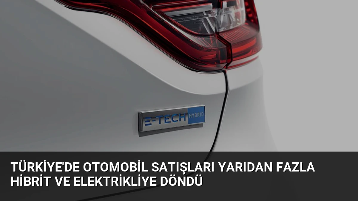 Türkiye’de Otomobil Satışları Yarıdan Fazla Hibrit ve Elektrikliye Döndü