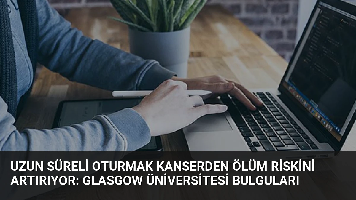 Uzun Süreli Oturmak Kanserden Ölüm Riskini Artırıyor: Glasgow Üniversitesi Bulguları